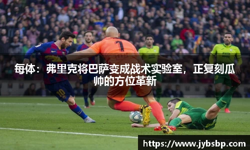 每体：弗里克将巴萨变成战术实验室，正复刻瓜帅的方位革新